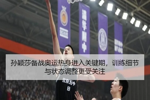 孙颖莎备战奥运热身进入关键期，训练细节与状态调整更受关注